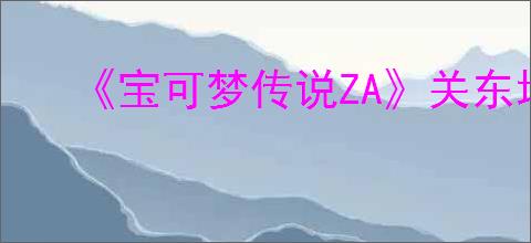 《宝可梦传说ZA》关东地区御三家推荐
