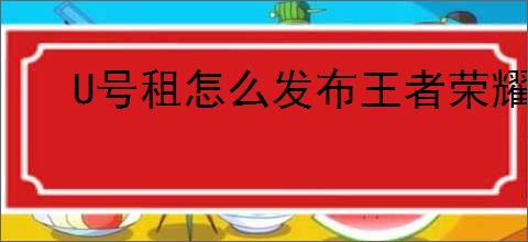 U号租怎么发布王者荣耀账号