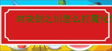 对决剑之川怎么打魔化楚青,对决剑之川魔化楚青阵容推荐