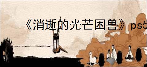 《消逝的光芒困兽》ps5版本介绍