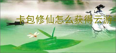 卡包修仙怎么获得云游手札,卡包修仙云游手札获取攻略