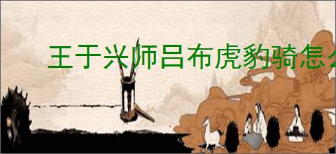 王于兴师吕布虎豹骑怎么玩,王于兴师吕布虎豹骑阵容推荐