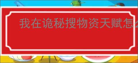 我在诡秘搜物资天赋怎么加点,我在诡秘搜物资天赋加点攻略