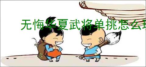 无悔华夏武将单挑怎么玩,无悔华夏武将单挑玩法攻略