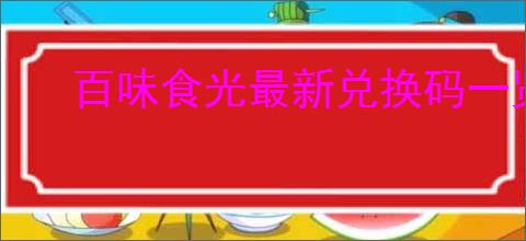 百味食光最新兑换码一览,百味食光2025最新福利礼包码