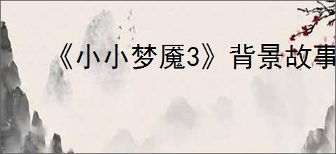《小小梦魇3》背景故事详解