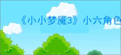 《小小梦魇3》小六角色介绍