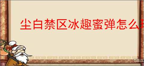 尘白禁区冰趣蜜弹怎么玩,尘白禁区冰趣蜜弹玩法机制