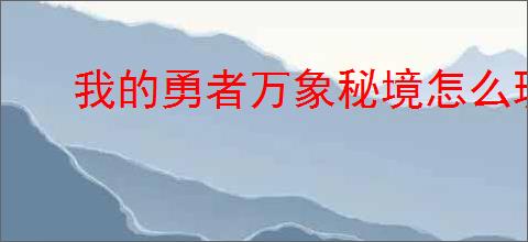我的勇者万象秘境怎么玩,我的勇者万象秘境活动指南