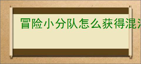 冒险小分队怎么获得混沌之莲,冒险小分队混沌之莲获取途径