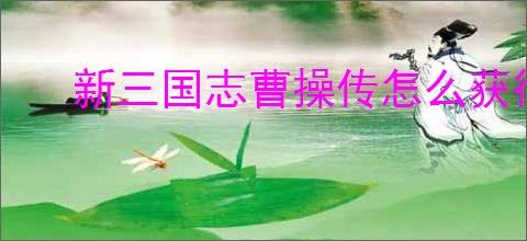 新三国志曹操传怎么获得星辰石,新三国志曹操传星辰石获取攻略