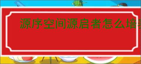 源序空间源启者怎么培养,源序空间源启者养成指南