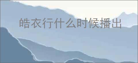 皓衣行什么时候播出