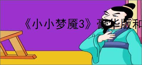 《小小梦魇3》豪华版和普通版区别介绍