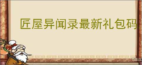 匠屋异闻录最新礼包码,匠屋异闻录新版福利码一览