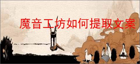 魔音工坊如何提取文案