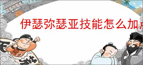 伊瑟弥瑟亚技能怎么加点,伊瑟弥瑟亚玩法搭配攻略