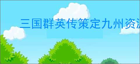 三国群英传策定九州资源怎么分配,三国群英传策定九州资源使用优先级