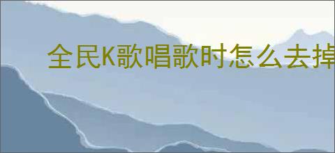 全民K歌唱歌时怎么去掉原唱
