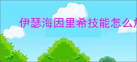 伊瑟海因里希技能怎么加点,伊瑟海因里希玩法搭配攻略