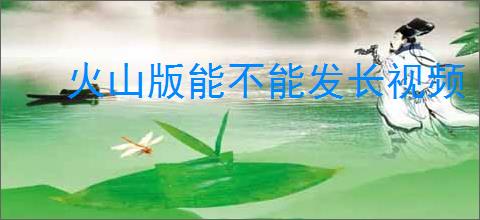 火山版能不能发长视频