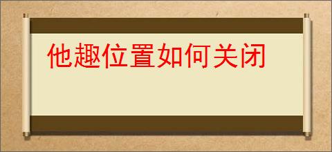 他趣位置如何关闭