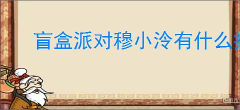 盲盒派对穆小泠有什么技能,盲盒派对穆小泠技能机制一览