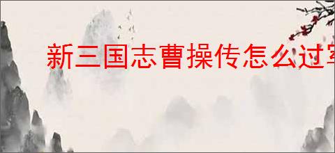 新三国志曹操传怎么过军营演武六,新三国志曹操传军营演武六关卡流程