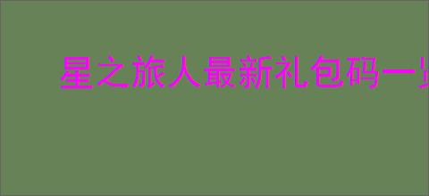 星之旅人最新礼包码一览,星之旅人最新周兑换码