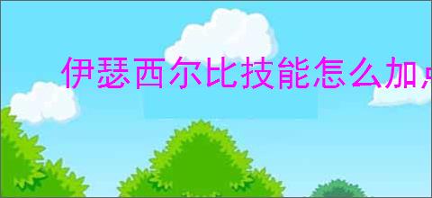 伊瑟西尔比技能怎么加点,伊瑟西尔比玩法搭配攻略