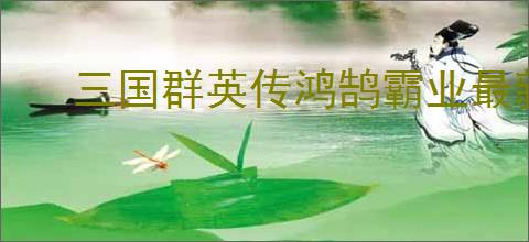 三国群英传鸿鹄霸业最新福利兑换码,三国群英传鸿鹄霸业每最新周礼包码一览