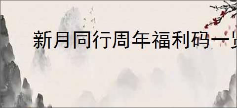 新月同行周年福利码一览,新月同行最新礼包兑换码