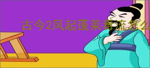 古今2风起蓬莱毒流怎么玩,古今2风起蓬莱毒流搭配推荐