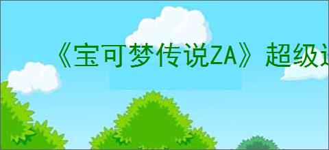 《宝可梦传说ZA》超级进化宝可梦图鉴