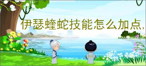 伊瑟蝰蛇技能怎么加点,伊瑟蝰蛇玩法搭配攻略