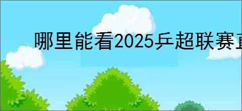 哪里能看2025乒超联赛直播