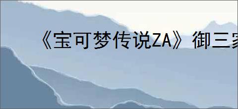 《宝可梦传说ZA》御三家及进化形态介绍