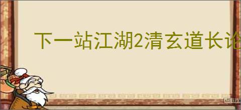 下一站江湖2清玄道长论道答案是什么,下一站江湖2清玄道长论道怎么回答