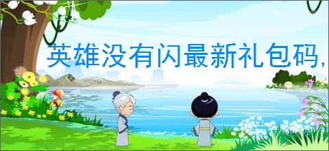 英雄没有闪最新礼包码,英雄没有闪最新福利兑换码分享