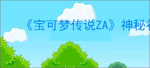 《宝可梦传说ZA》神秘礼物清单