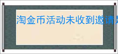 淘金币活动未收到邀请是怎么回事