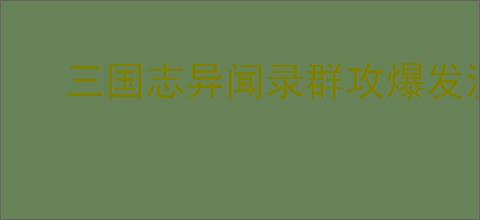 三国志异闻录群攻爆发流怎么玩,三国志异闻录群攻爆发阵容推荐
