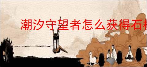 潮汐守望者怎么获得石板,潮汐守望者石板掉落机制