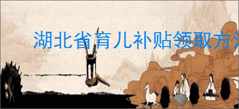 湖北省育儿补贴领取方法