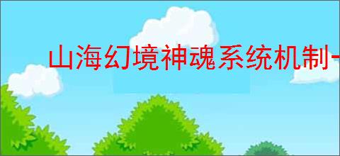 山海幻境神魂系统机制一览,山海幻境怎么获得转魂石