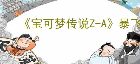《宝可梦传说Z-A》暴飞龙在哪