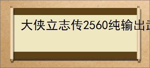 大侠立志传2560纯输出武道怎么加点,大侠立志传2560输出加点推荐