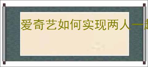 爱奇艺如何实现两人一起看电影