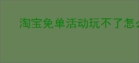 淘宝免单活动玩不了怎么办