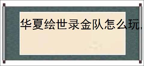 华夏绘世录金队怎么玩,华夏绘世录金队搭配推荐